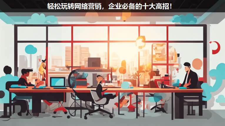 輕松玩轉網絡營銷,企業必備的十大高招!
