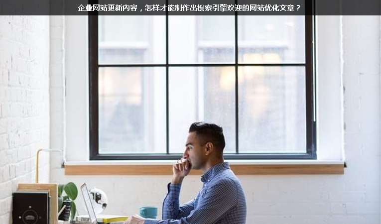 企業(yè)網(wǎng)站更新內(nèi)容，怎樣才能制作出搜索引擎歡迎的網(wǎng)站優(yōu)化文章？